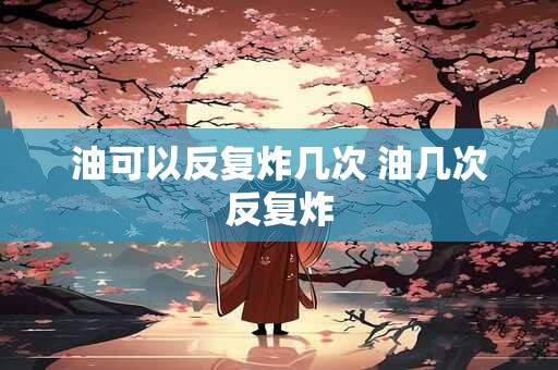油可以反复炸几次 油几次反复炸
