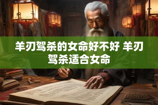 羊刃驾杀的女命好不好 羊刃驾杀适合女命