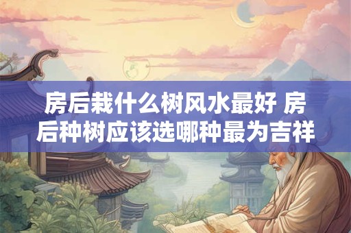 房后栽什么树风水最好 房后种树应该选哪种最为吉祥