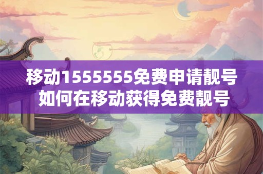 移动1555555免费申请靓号 如何在移动获得免费靓号申请