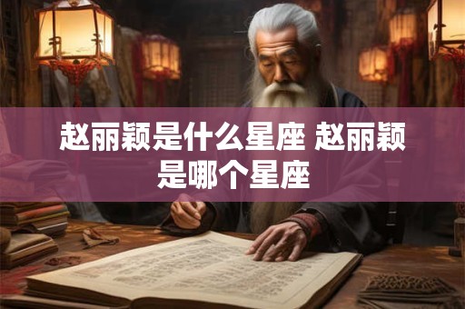 赵丽颖是什么星座 赵丽颖是哪个星座