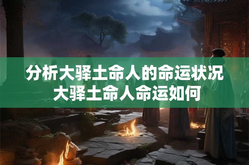 分析大驿土命人的命运状况 大驿土命人命运如何