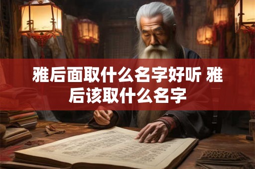 雅后面取什么名字好听 雅后该取什么名字