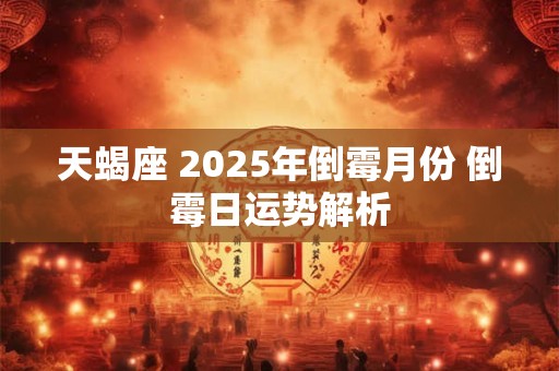 天蝎座 2025年倒霉月份 倒霉日运势解析