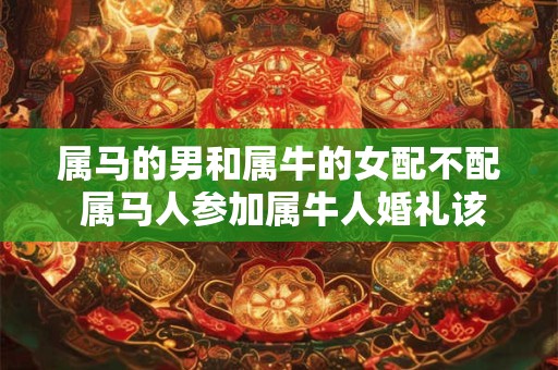 属马的男和属牛的女配不配 属马人参加属牛人婚礼该注意什么