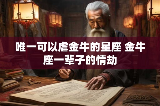 唯一可以虐金牛的星座 金牛座一辈子的情劫