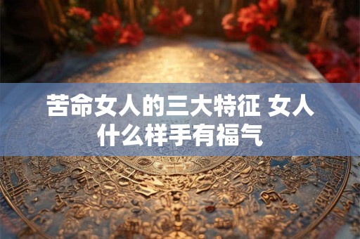 苦命女人的三大特征 女人什么样手有福气 苦命女人的三大特征 女人什么样手有福气