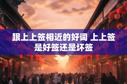 跟上上签相近的好词 上上签是好签还是坏签