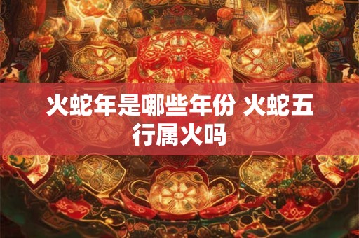 火蛇年是哪些年份 火蛇五行属火吗