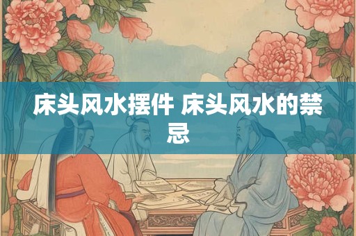 床头风水摆件 床头风水的禁忌