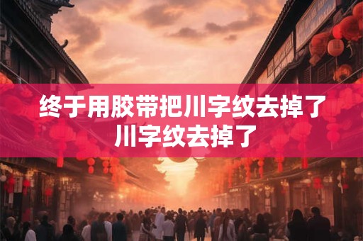 终于用胶带把川字纹去掉了 川字纹去掉了
