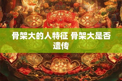 骨架大的人特征 骨架大是否遗传