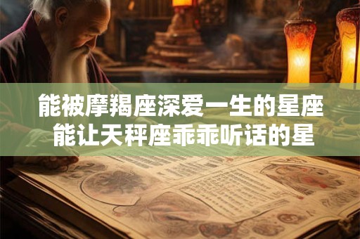 能被摩羯座深爱一生的星座 能让天秤座乖乖听话的星座