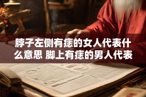 脖子左侧有痣的女人代表什么意思 脚上有痣的男人代表什么意思