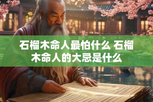 石榴木命人最怕什么 石榴木命人的大忌是什么