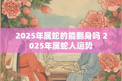 2025年属蛇的能翻身吗 2025年属蛇人运势