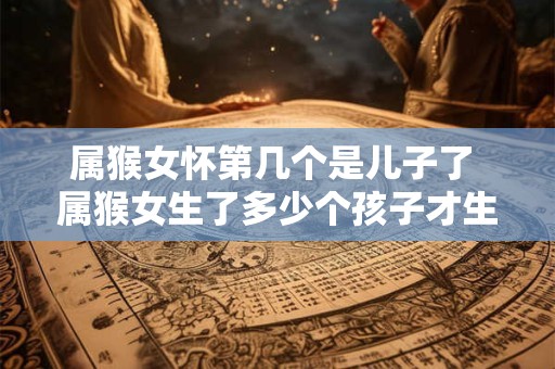属猴女怀第几个是儿子了 属猴女生了多少个孩子才生下第一个儿子