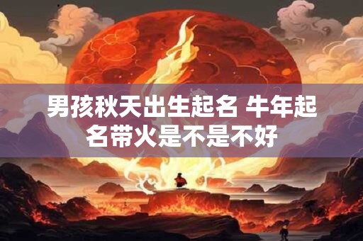 男孩秋天出生起名 牛年起名带火是不是不好