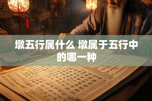 墩五行属什么 墩属于五行中的哪一种 墩五行属什么 墩属于五行中的哪一种