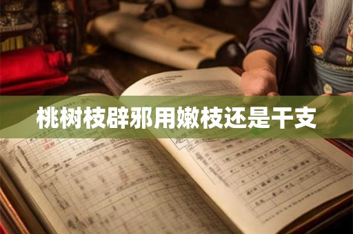 桃树枝辟邪用嫩枝还是干支 桃树枝辟邪用嫩枝还是干支