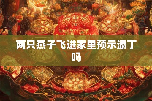 两只燕子飞进家里预示添丁吗