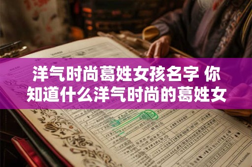 洋气时尚葛姓女孩名字 你知道什么洋气时尚的葛姓女孩名字吗