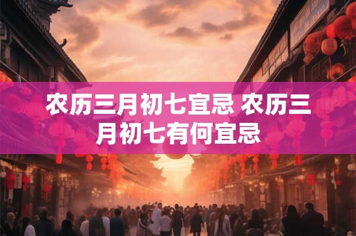 农历三月初七宜忌 农历三月初七有何宜忌