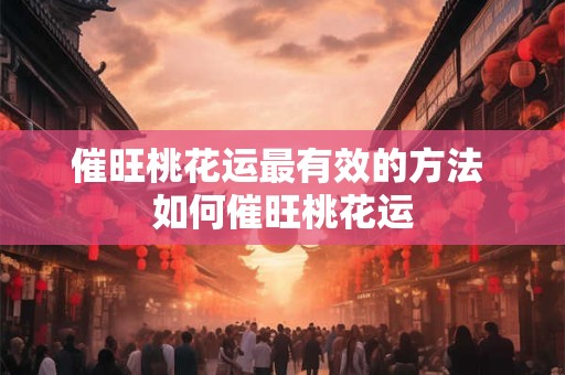 催旺桃花运最有效的方法 如何催旺桃花运