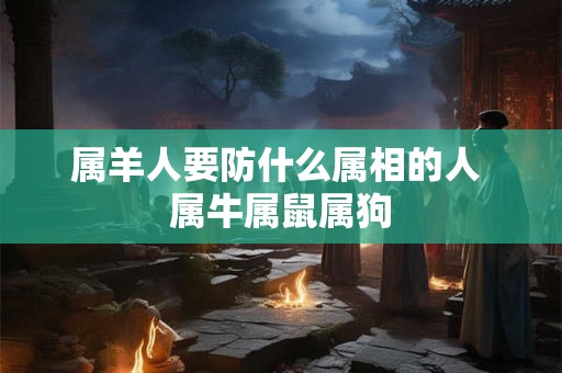 属羊人要防什么属相的人 属牛属鼠属狗