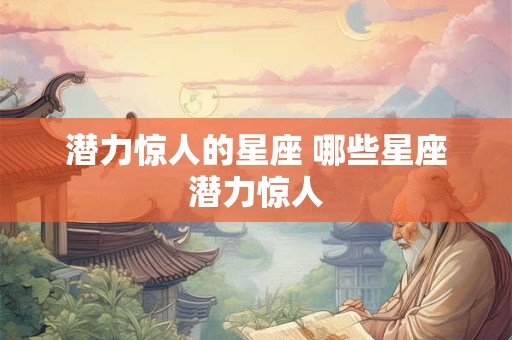 潜力惊人的星座 哪些星座潜力惊人