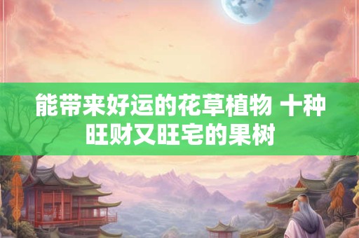 能带来好运的花草植物 十种旺财又旺宅的果树
