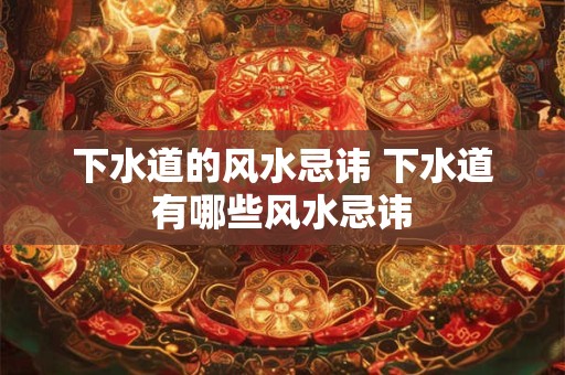下水道的风水忌讳 下水道有哪些风水忌讳