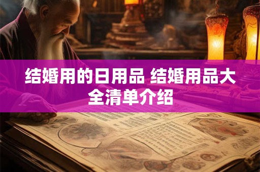 结婚用的日用品 结婚用品大全清单介绍 结婚用的日用品 结婚用品大全清单介绍