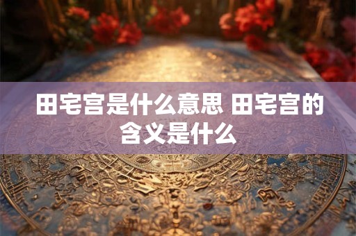 田宅宫是什么意思 田宅宫的含义是什么
