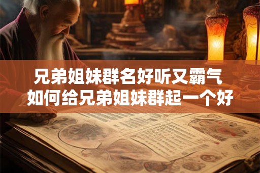 兄弟姐妹群名好听又霸气 如何给兄弟姐妹群起一个好听又霸气的名字