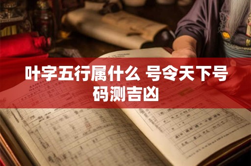 叶字五行属什么 号令天下号码测吉凶