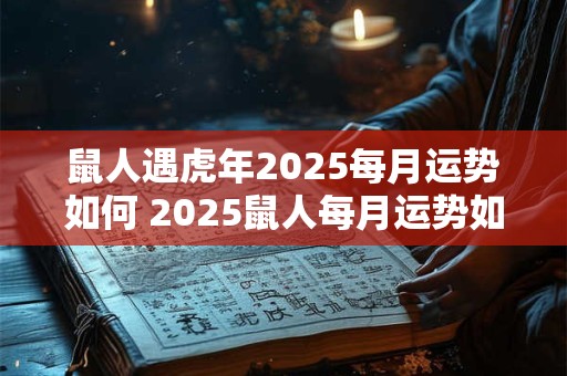 鼠人遇虎年2026每月运势如何 2026鼠人每月运势如何