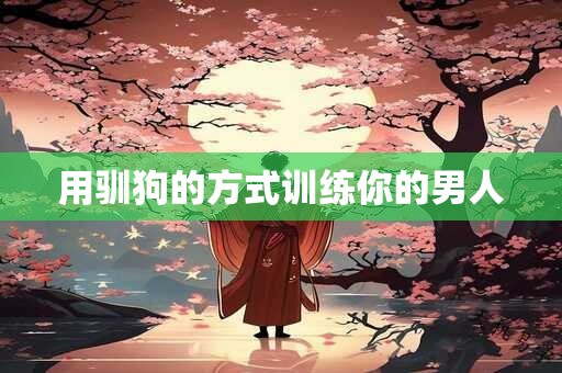 用驯狗的方式训练你的男人