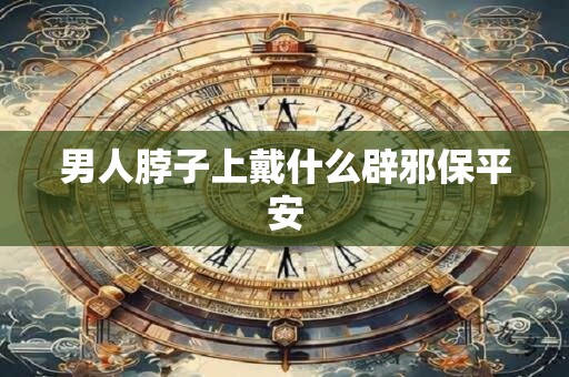 男人脖子上戴什么辟邪保平安