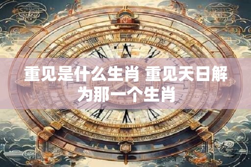 重见是什么生肖 重见天日解为那一个生肖