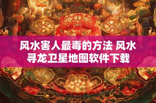 风水害人最毒的方法 风水寻龙卫星地图软件下载