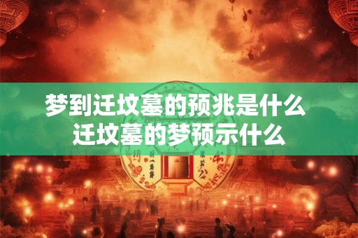 梦到迁坟墓的预兆是什么 迁坟墓的梦预示什么