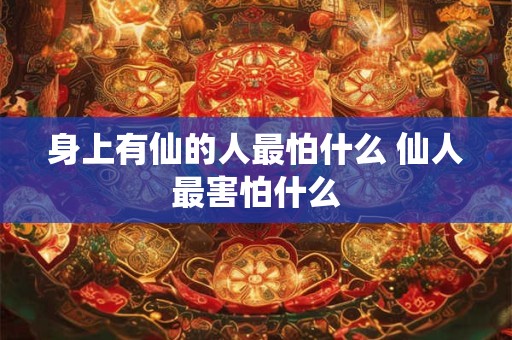 身上有仙的人最怕什么 仙人最害怕什么 身上有仙的人最怕什么 仙人最害怕什么