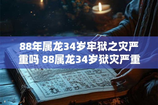 88年属龙34岁牢狱之灾严重吗 88属龙34岁狱灾严重吗
