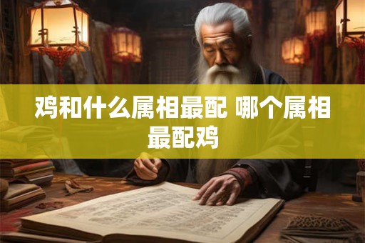 鸡和什么属相最配 哪个属相最配鸡