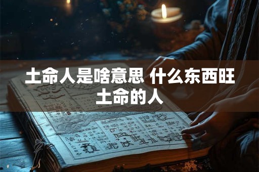 土命人是啥意思 什么东西旺土命的人