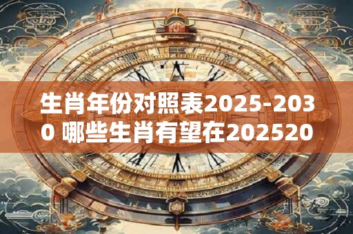 生肖年份对照表2025-2030 哪些生肖有望在20252030年获得好运