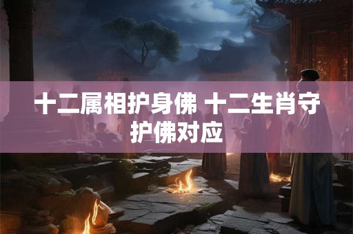 十二属相护身佛 十二生肖守护佛对应