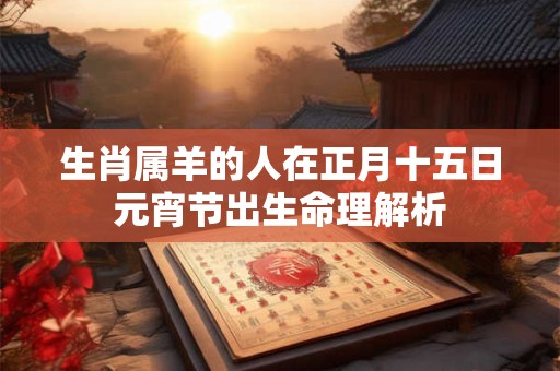 生肖属羊的人在正月十五日元宵节出生命理解析 生肖属羊的人在正月十五日元宵节出生命理解析