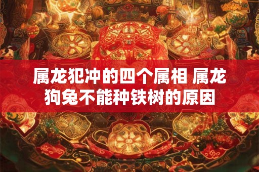 属龙犯冲的四个属相 属龙狗兔不能种铁树的原因